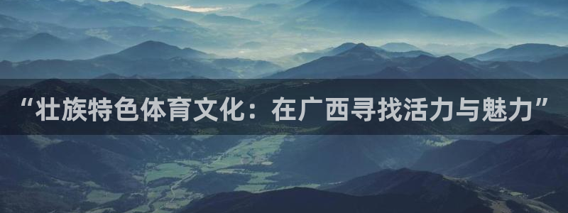 杏鑫体育凯捷平台主管：“壮族特色体育文化：在广西寻找活力与魅力”