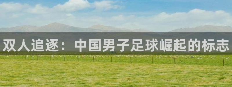 杏鑫4平台注册：双人追逐：中国男子足球崛起的标志