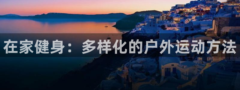 福建杏鑫机电股份公司：在家健身：多样化的户外运动方法