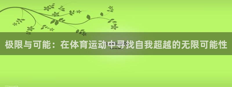 杏鑫3平台登录注册：极限与可能：在体育运动中寻找自我超越的无限可能性