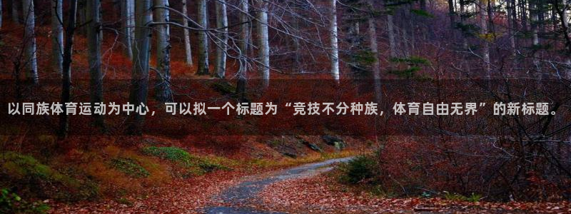 杏鑫零能源集团：以同族体育运动为中心，可以拟一个标题为“竞技不分种族，体育自由无