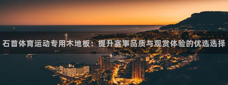 杏鑫集团官网：石首体育运动专用木地板：提升赛事品质与观赏体验的优选选择