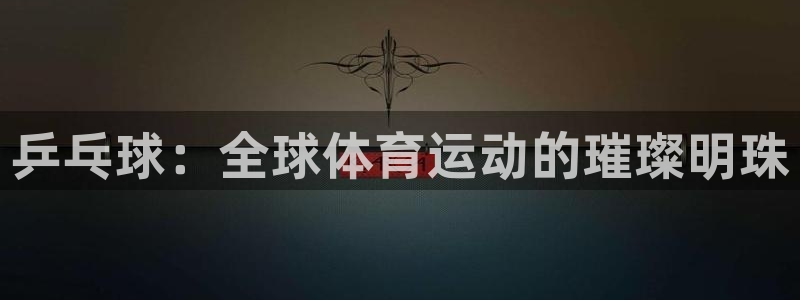 杏鑫2平台登录：乒乓球：全球体育运动的璀璨明珠