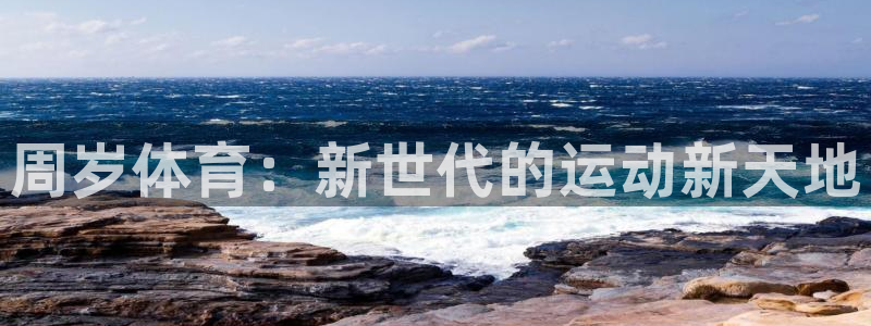 杏鑫体育合法嘛：周岁体育：新世代的运动新天地